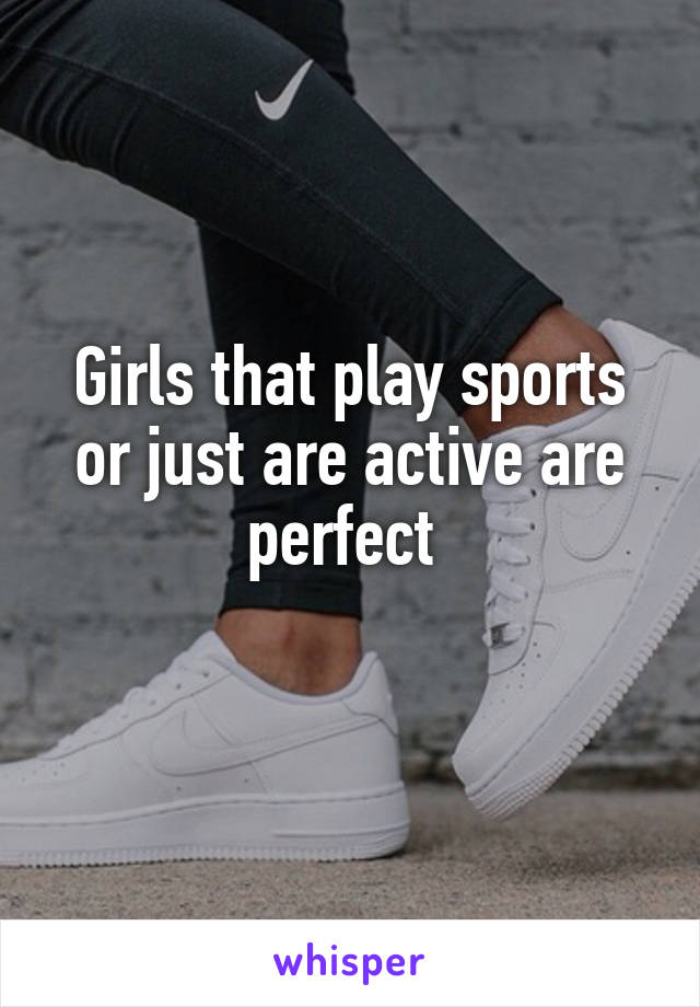 Girls that play sports or just are active are perfect 
