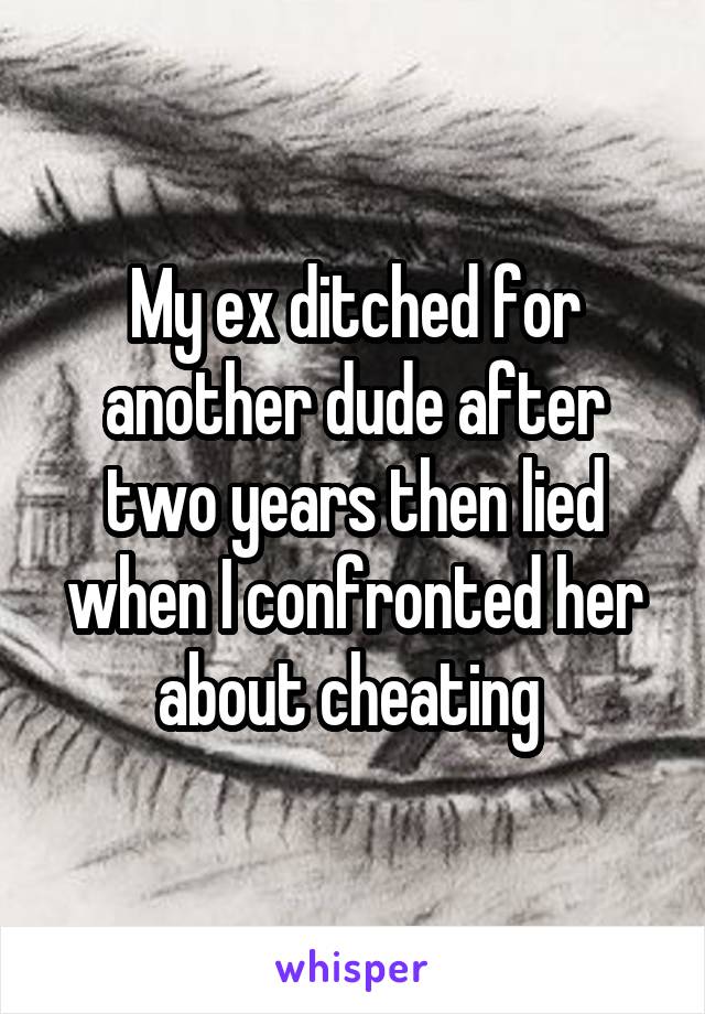 My ex ditched for another dude after two years then lied when I confronted her about cheating 