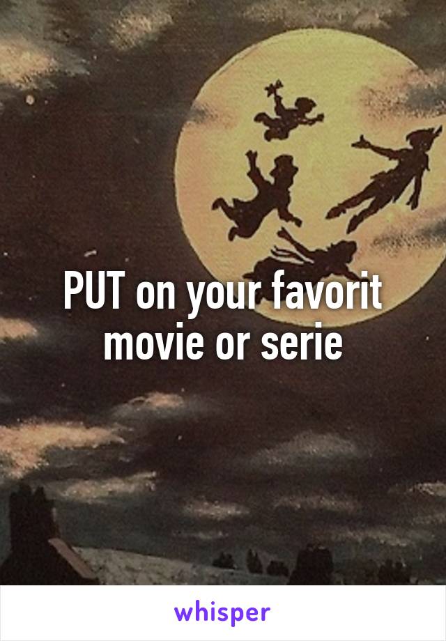 PUT on your favorit movie or serie