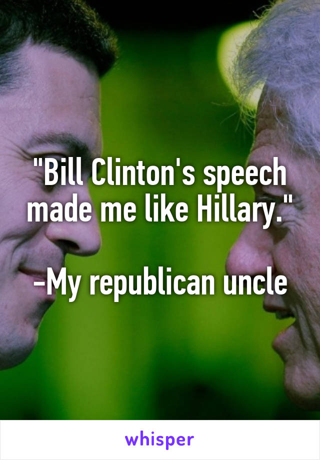 "Bill Clinton's speech made me like Hillary."

-My republican uncle