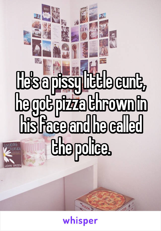 He's a pissy little cunt, he got pizza thrown in his face and he called the police.