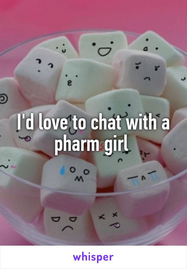 I'd love to chat with a pharm girl 