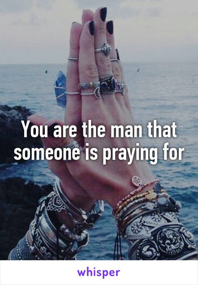 You are the man that someone is praying for