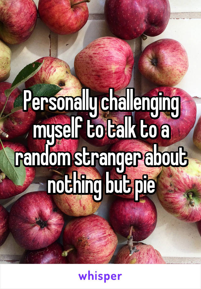 Personally challenging myself to talk to a random stranger about nothing but pie