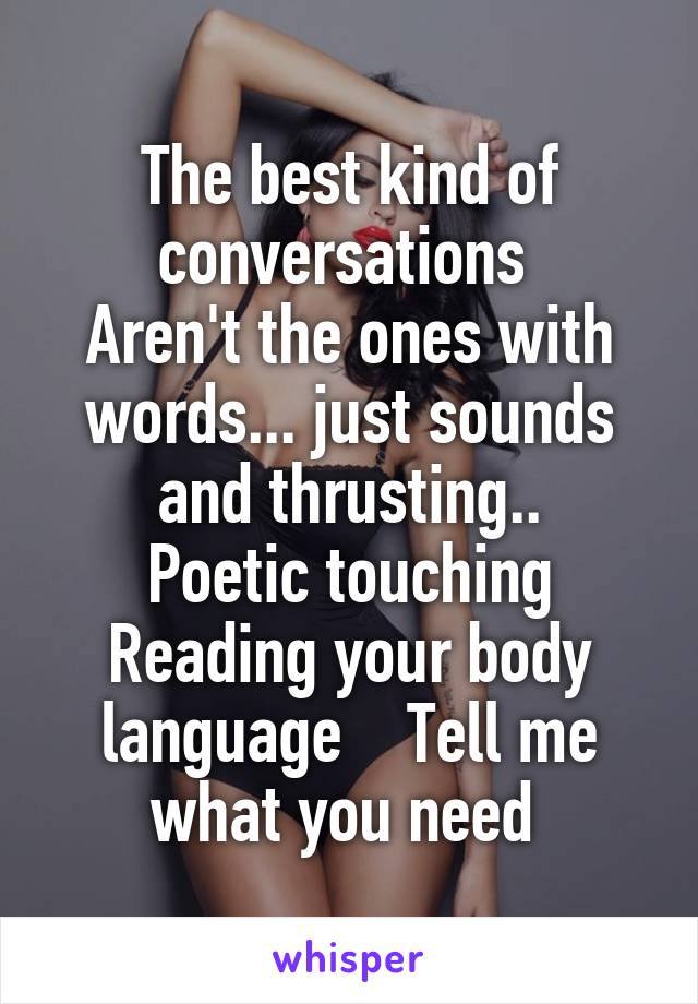 The best kind of conversations 
Aren't the ones with words... just sounds and thrusting..
Poetic touching
Reading your body language    Tell me what you need 