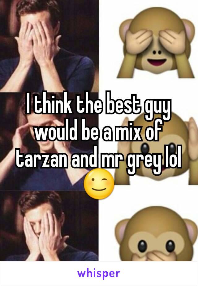 I think the best guy would be a mix of tarzan and mr grey lol 😉