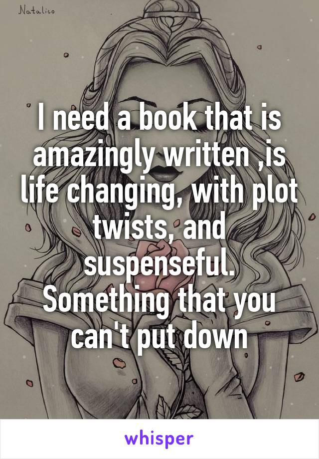 I need a book that is amazingly written ,is life changing, with plot twists, and suspenseful. Something that you can't put down