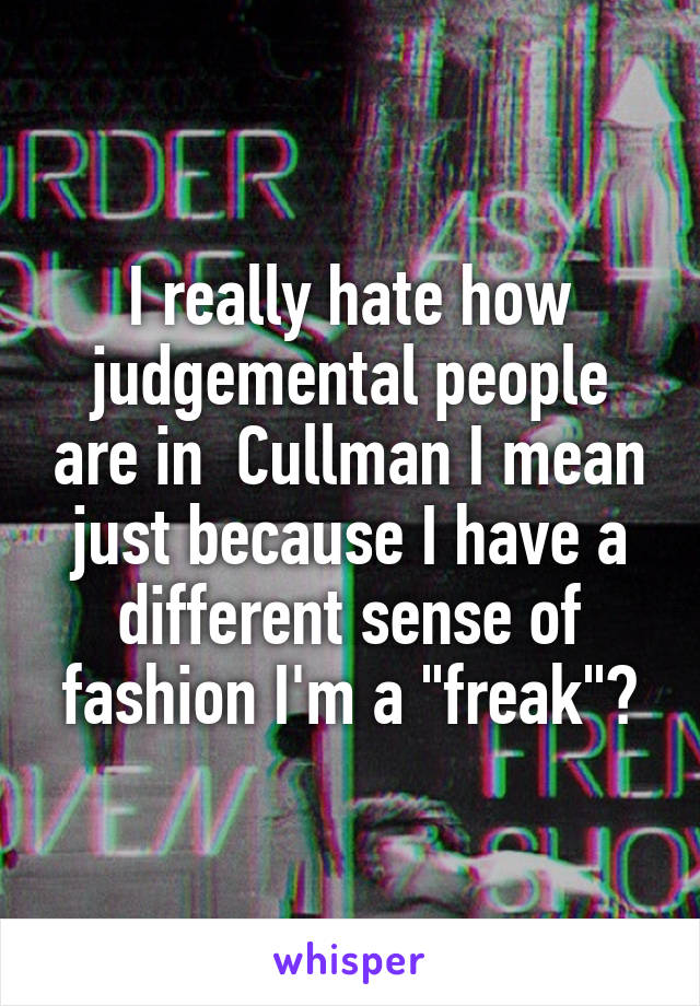 I really hate how judgemental people are in  Cullman I mean just because I have a different sense of fashion I'm a "freak"?