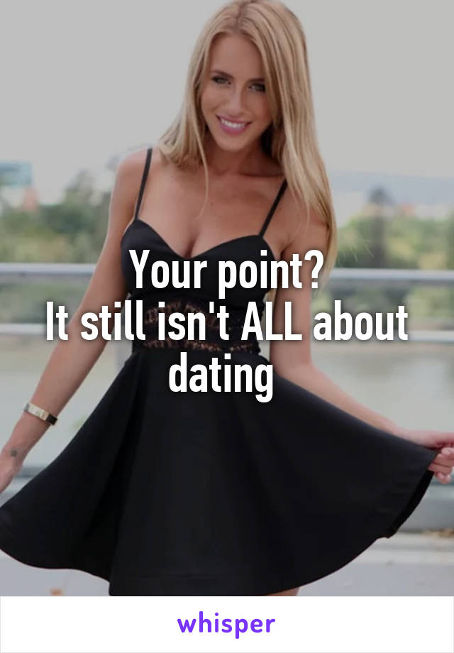 Your point?
It still isn't ALL about dating 