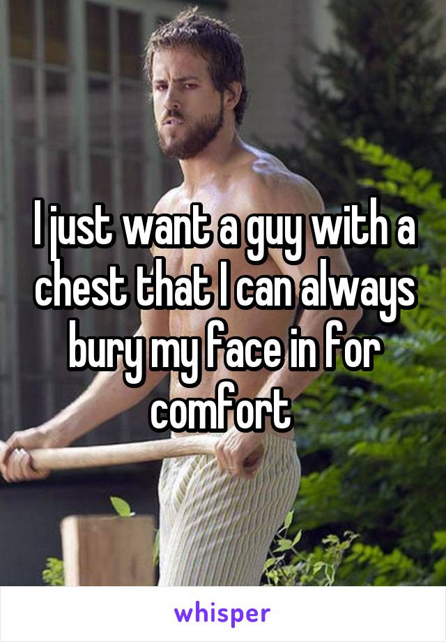 I just want a guy with a chest that I can always bury my face in for comfort 