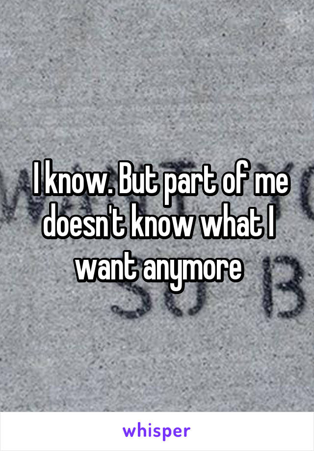  I know. But part of me doesn't know what I want anymore