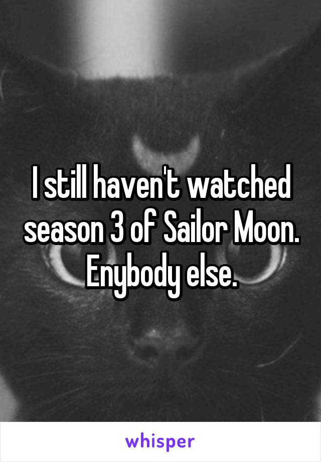 I still haven't watched season 3 of Sailor Moon. Enybody else.