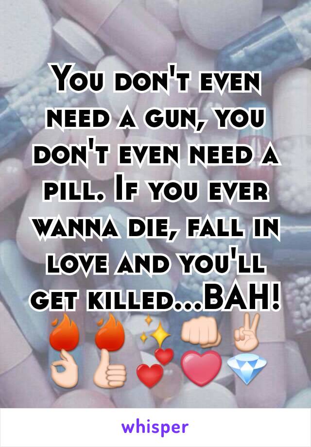 You don't even need a gun, you don't even need a pill. If you ever wanna die, fall in love and you'll get killed...BAH!🔥🔥✨👊✌👌👍💕❤💎