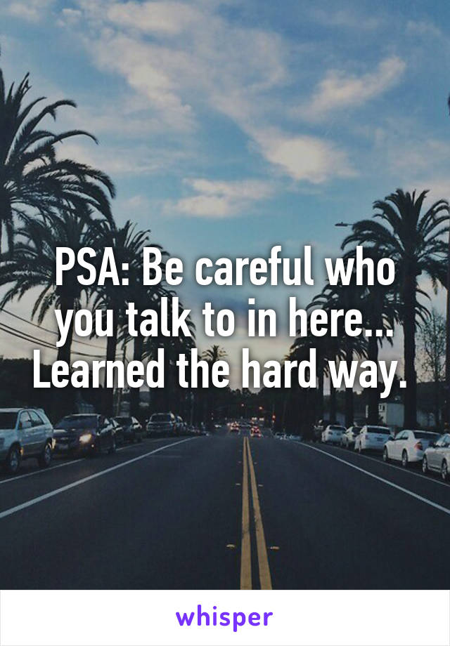 PSA: Be careful who you talk to in here... Learned the hard way. 