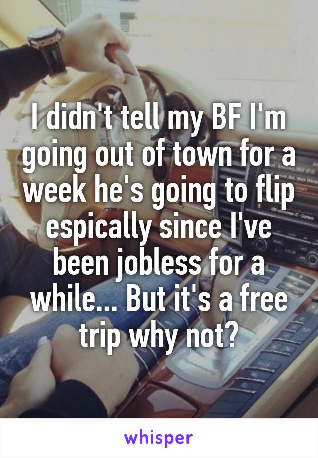 I didn't tell my BF I'm going out of town for a week he's going to flip espically since I've been jobless for a while... But it's a free trip why not?