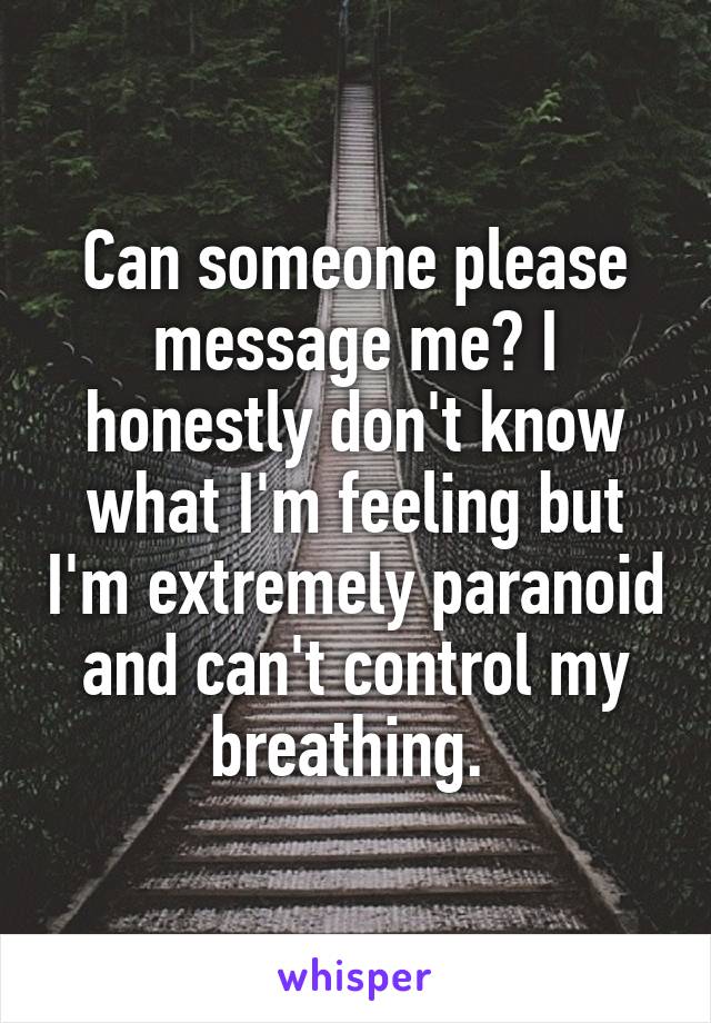 Can someone please message me? I honestly don't know what I'm feeling but I'm extremely paranoid and can't control my breathing. 