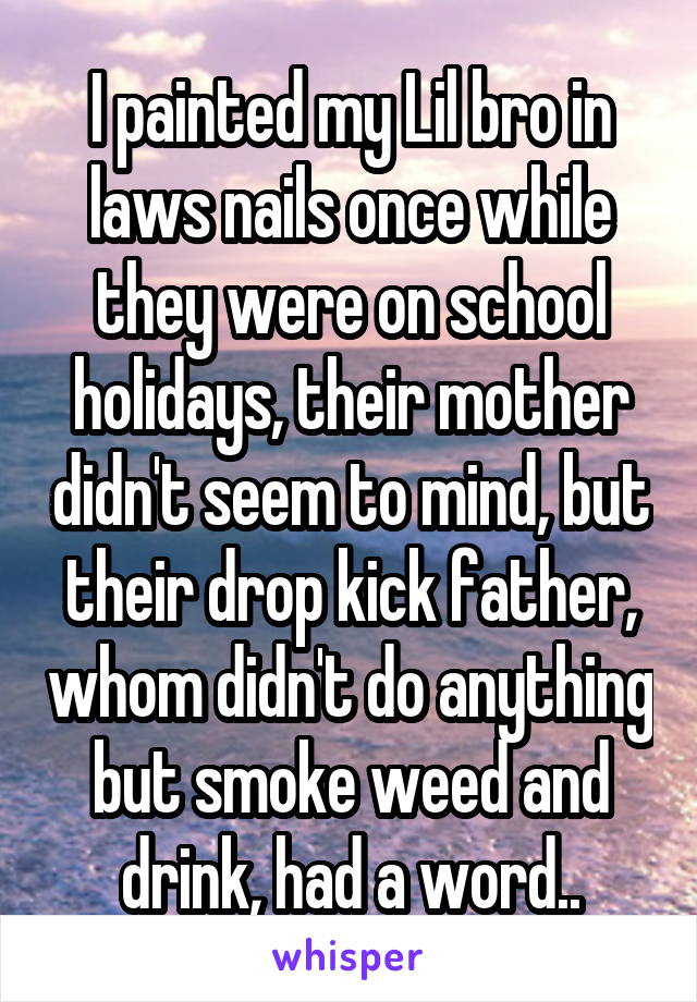 I painted my Lil bro in laws nails once while they were on school holidays, their mother didn't seem to mind, but their drop kick father, whom didn't do anything but smoke weed and drink, had a word..