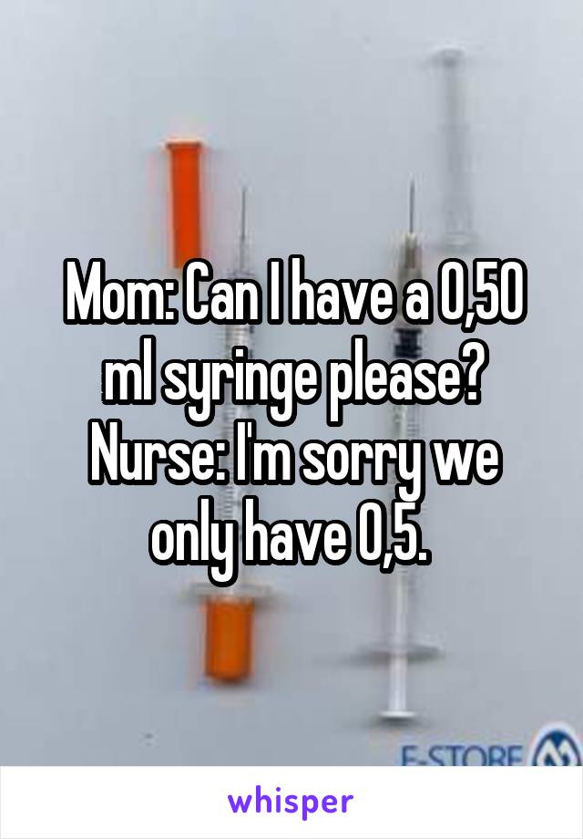 Mom: Can I have a 0,50 ml syringe please?
Nurse: I'm sorry we only have 0,5. 