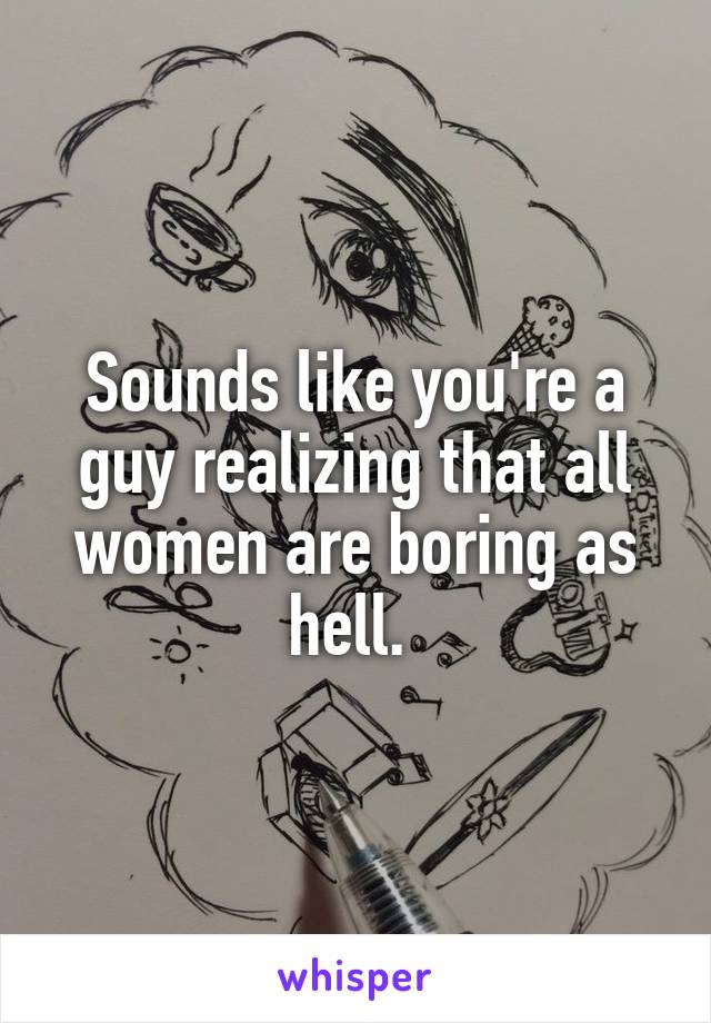 Sounds like you're a guy realizing that all women are boring as hell. 