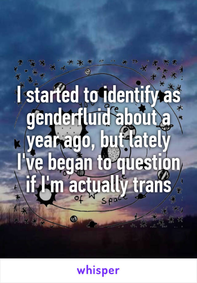 I started to identify as genderfluid about a year ago, but lately I've began to question if I'm actually trans