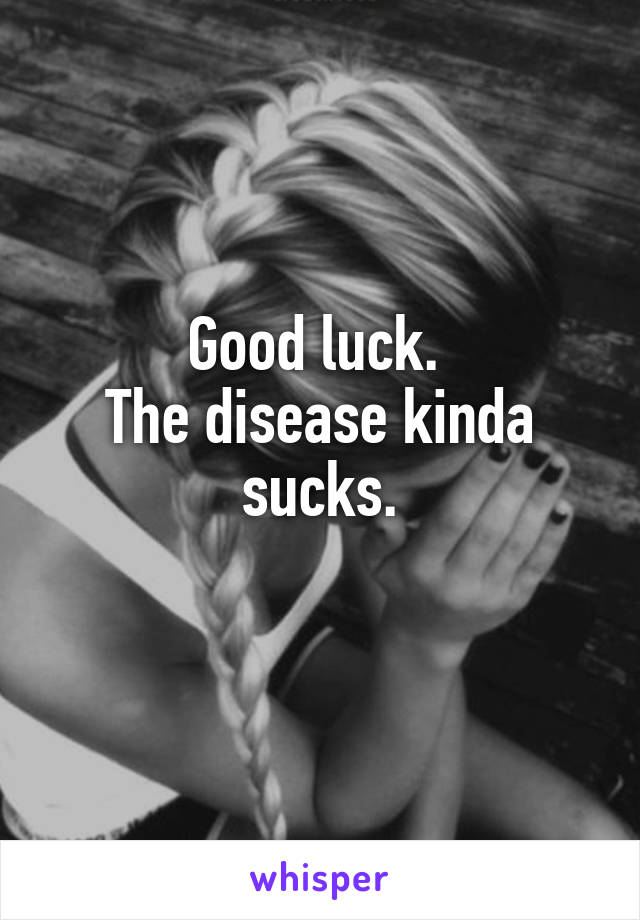 Good luck. 
The disease kinda sucks.
