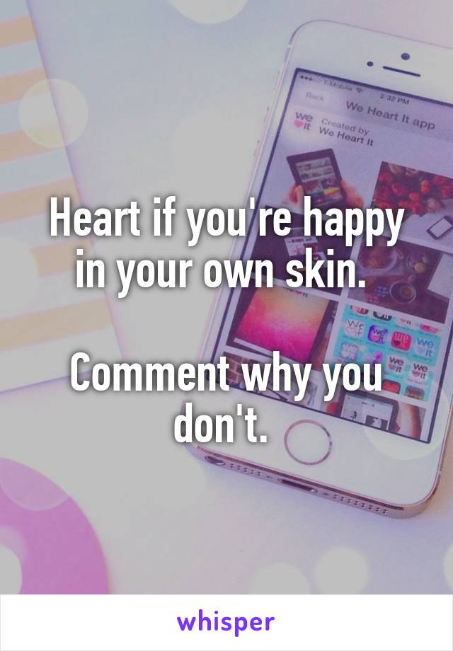 Heart if you're happy in your own skin. 

Comment why you don't. 