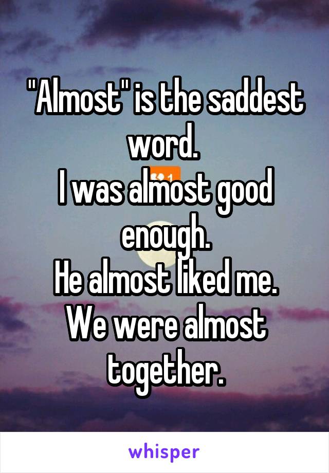 "Almost" is the saddest word. 
I was almost good enough.
He almost liked me.
We were almost together.