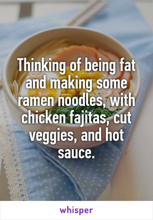 Thinking of being fat and making some ramen noodles, with chicken fajitas, cut veggies, and hot sauce.