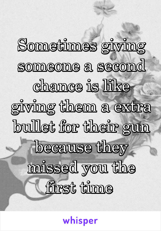 Sometimes giving someone a second chance is like giving them a extra bullet for their gun because they missed you the first time 