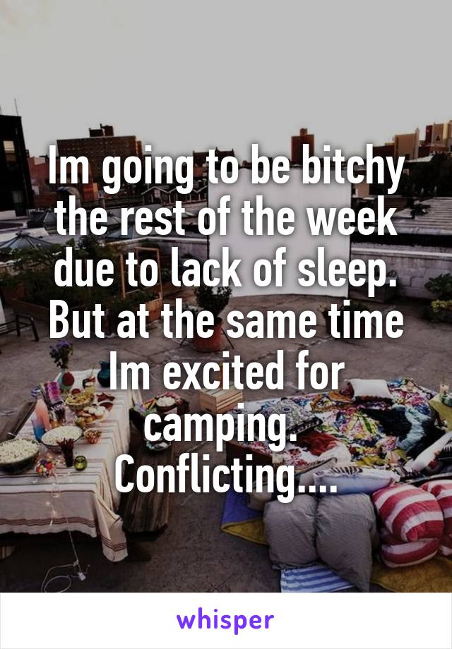 Im going to be bitchy the rest of the week due to lack of sleep. But at the same time Im excited for camping. 
Conflicting....