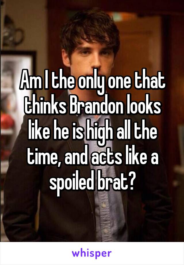 Am I the only one that thinks Brandon looks like he is high all the time, and acts like a spoiled brat?