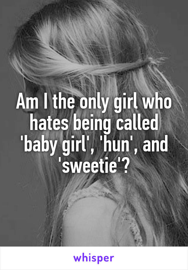 Am I the only girl who hates being called 'baby girl', 'hun', and 'sweetie'?