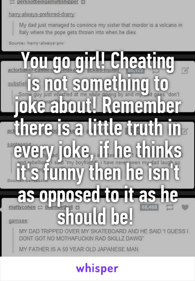 You go girl! Cheating is not something to joke about! Remember there is a little truth in every joke, if he thinks it's funny then he isn't as opposed to it as he should be! 