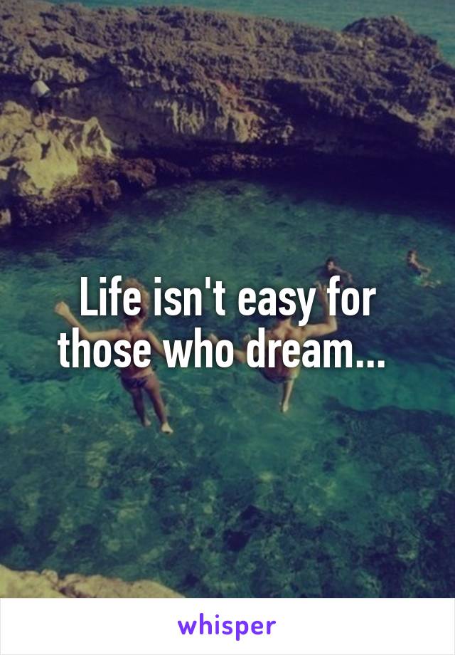 Life isn't easy for those who dream... 