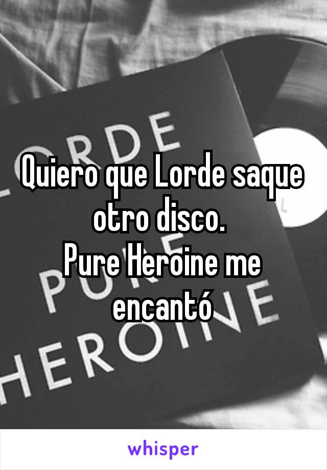 Quiero que Lorde saque otro disco. 
Pure Heroine me encantó