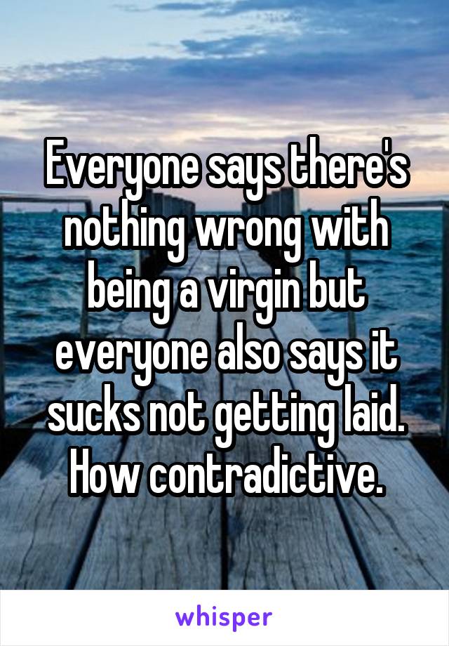 Everyone says there's nothing wrong with being a virgin but everyone also says it sucks not getting laid. How contradictive.