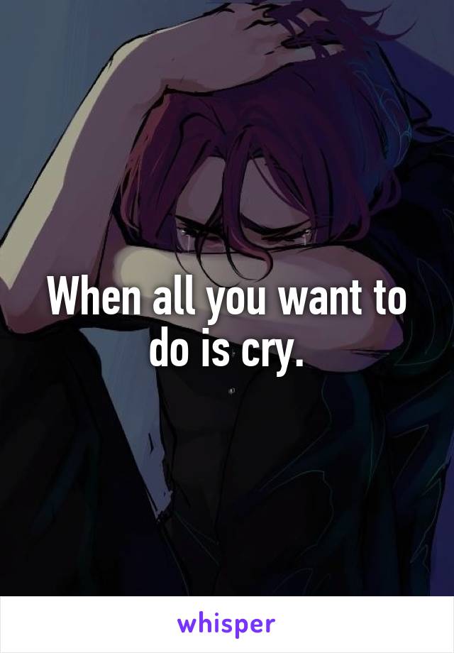 When all you want to do is cry.