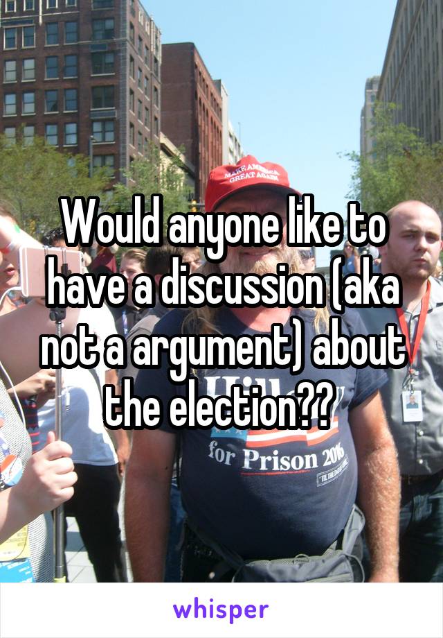 Would anyone like to have a discussion (aka not a argument) about the election?? 