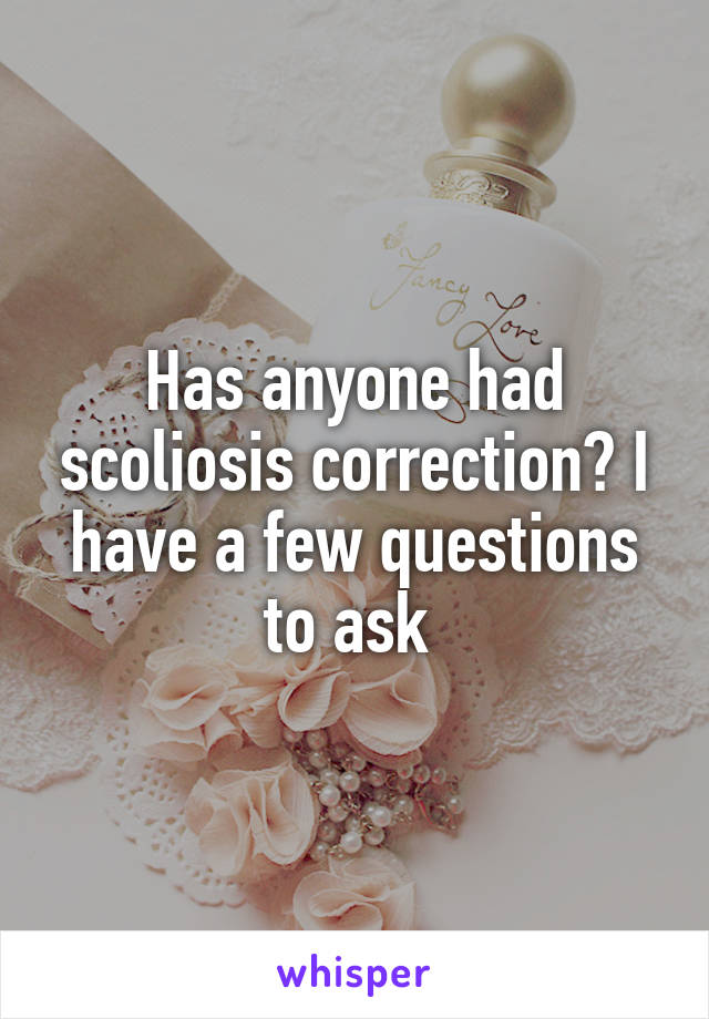 Has anyone had scoliosis correction? I have a few questions to ask 