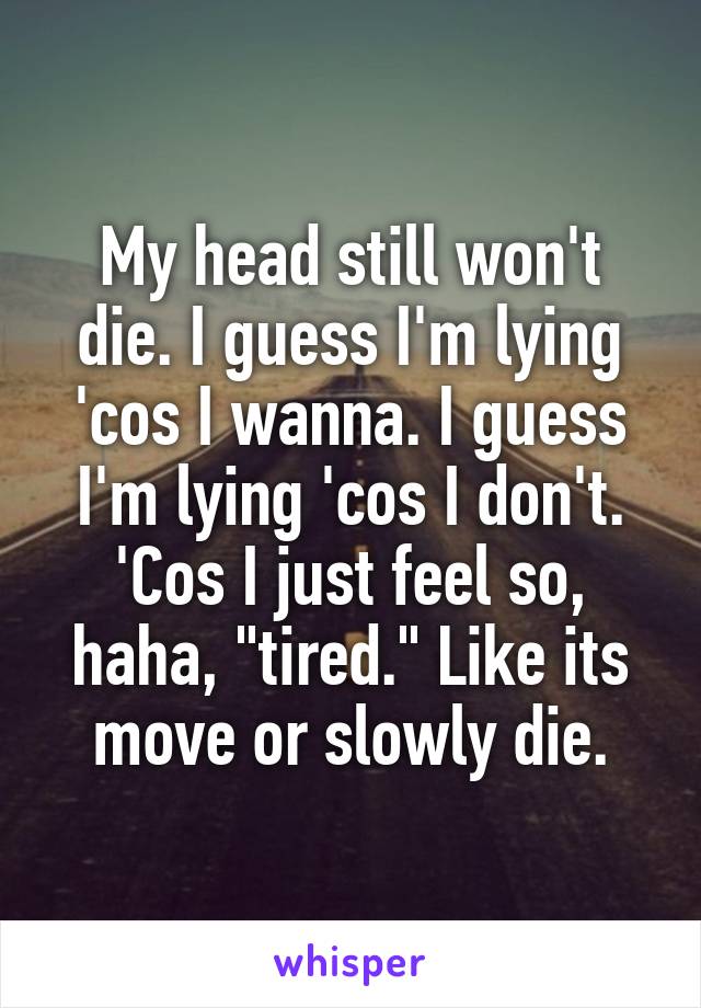 My head still won't die. I guess I'm lying 'cos I wanna. I guess I'm lying 'cos I don't. 'Cos I just feel so, haha, "tired." Like its move or slowly die.