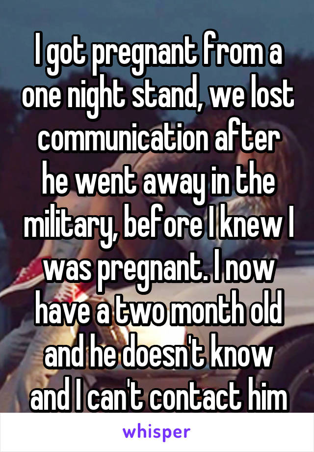 I got pregnant from a one night stand, we lost communication after he went away in the military, before I knew I was pregnant. I now have a two month old and he doesn't know and I can't contact him