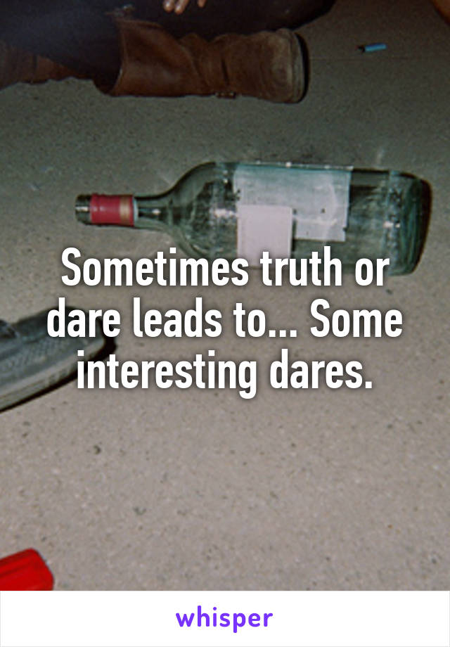 Sometimes truth or dare leads to... Some interesting dares.