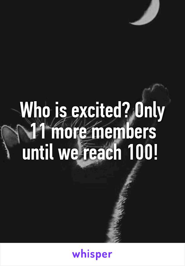 Who is excited? Only 11 more members until we reach 100! 