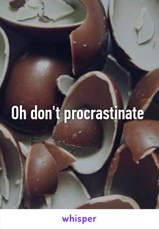 Oh don't procrastinate 