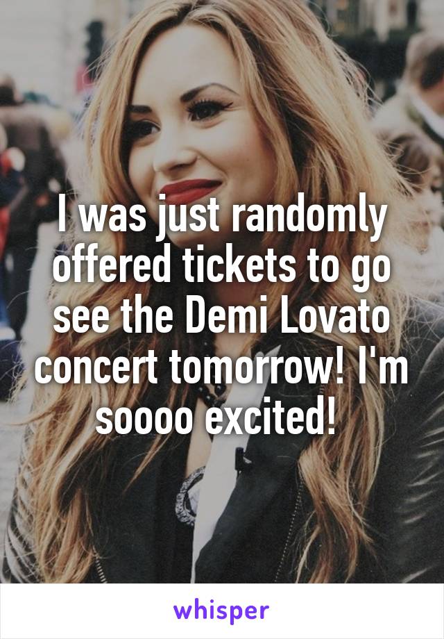 I was just randomly offered tickets to go see the Demi Lovato concert tomorrow! I'm soooo excited! 