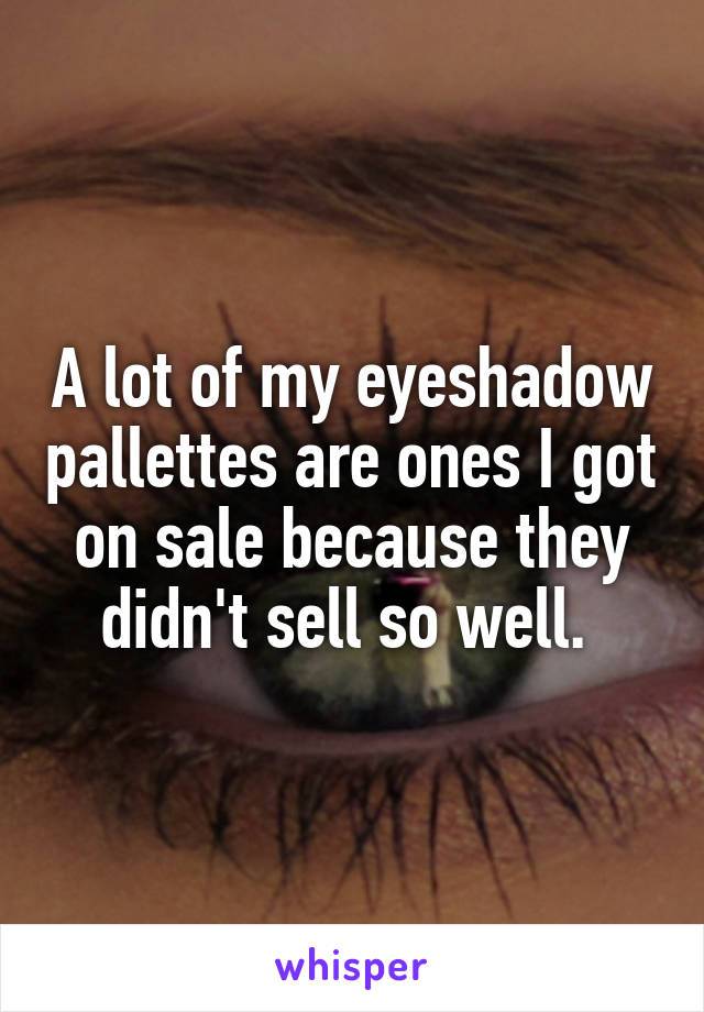 A lot of my eyeshadow pallettes are ones I got on sale because they didn't sell so well. 