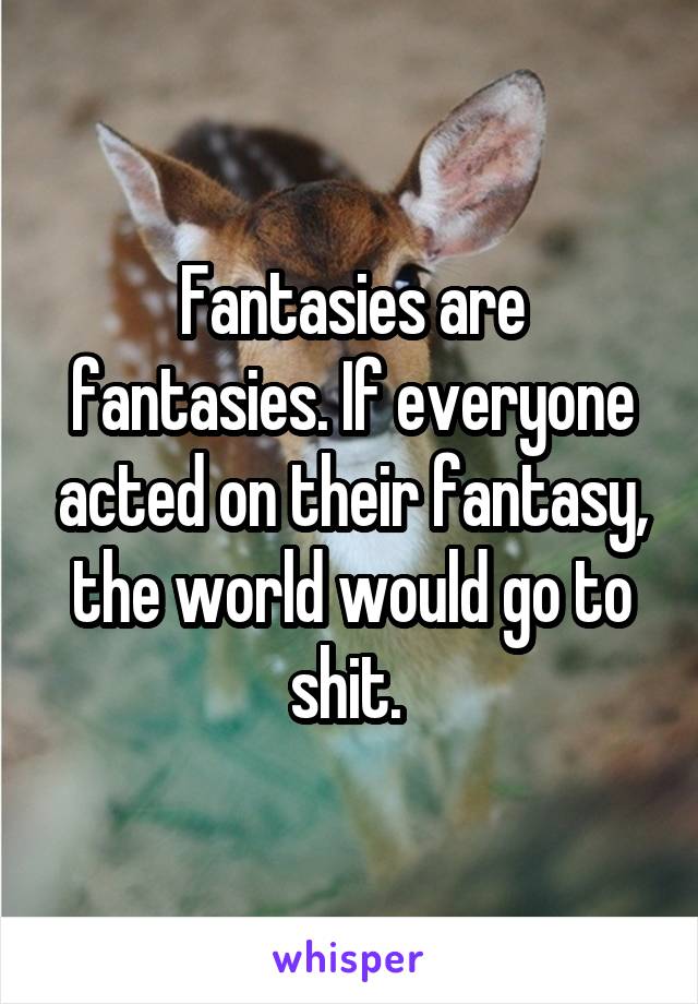 Fantasies are fantasies. If everyone acted on their fantasy, the world would go to shit. 