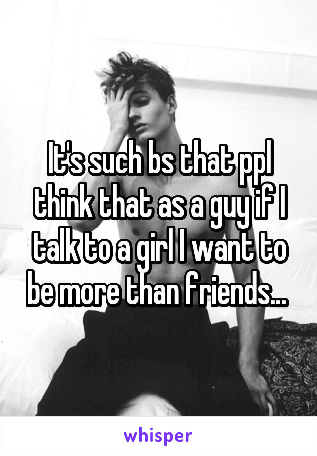 It's such bs that ppl think that as a guy if I talk to a girl I want to be more than friends... 