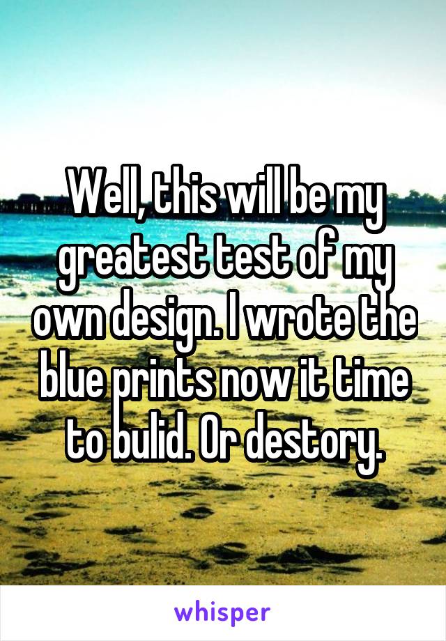 Well, this will be my greatest test of my own design. I wrote the blue prints now it time to bulid. Or destory.