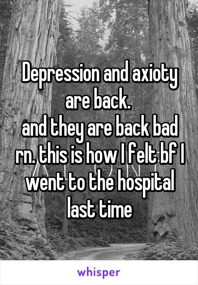 Depression and axioty are back. 
and they are back bad rn. this is how I felt bf I went to the hospital last time